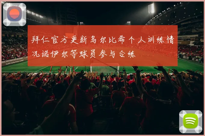 拜仁官方更新乌尔比希个人训练情况诺伊尔等球员参与合练