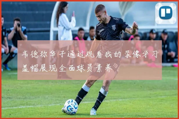 韦德称华子通过观看我的录像学习盖帽展现全面球员素养