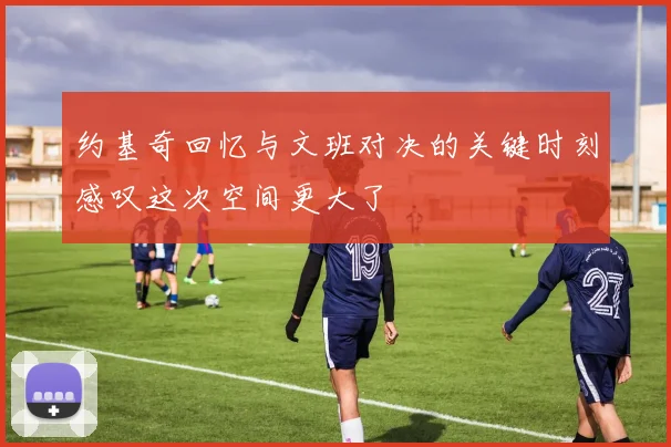 约基奇回忆与文班对决的关键时刻感叹这次空间更大了
