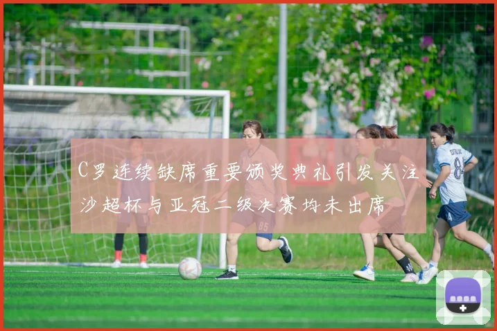 C罗连续缺席重要颁奖典礼引发关注沙超杯与亚冠二级决赛均未出席