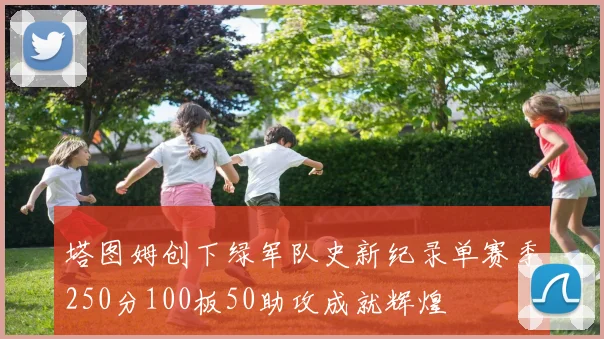 塔图姆创下绿军队史新纪录单赛季250分100板50助攻成就辉煌