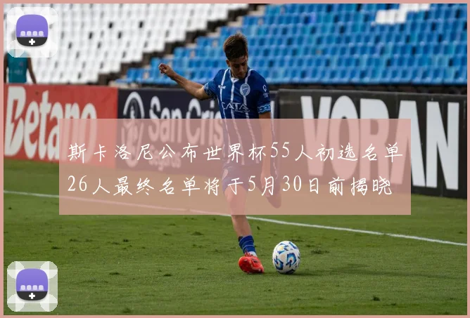 斯卡洛尼公布世界杯55人初选名单26人最终名单将于5月30日前揭晓