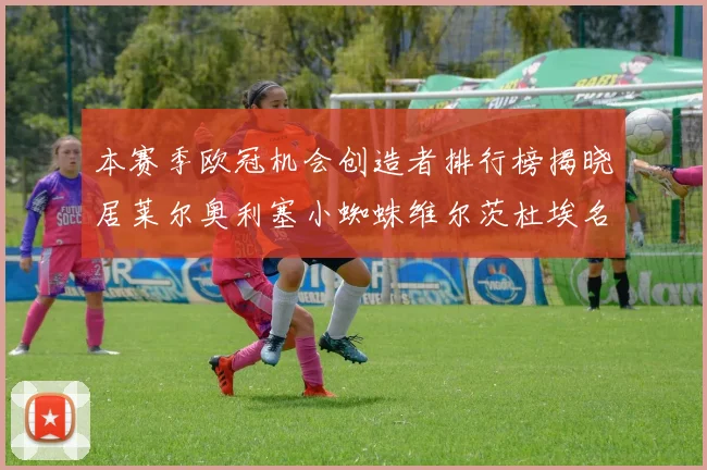 本赛季欧冠机会创造者排行榜揭晓居莱尔奥利塞小蜘蛛维尔茨杜埃名列前五