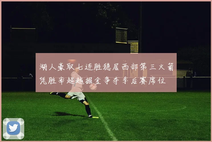 湖人豪取七连胜稳居西部第三火箭凭胜率超越掘金争夺季后赛席位