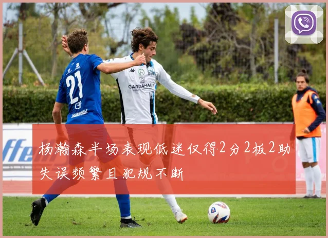 杨瀚森半场表现低迷仅得2分2板2助失误频繁且犯规不断
