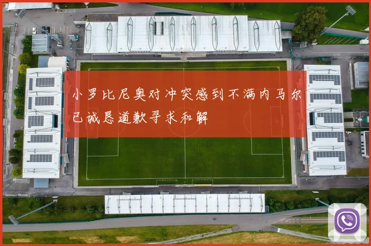小罗比尼奥对冲突感到不满内马尔已诚恳道歉寻求和解