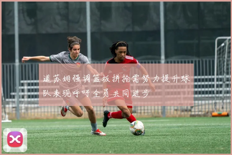 道苏姆强调篮板拼抢需努力提升球队表现呼吁全员共同进步