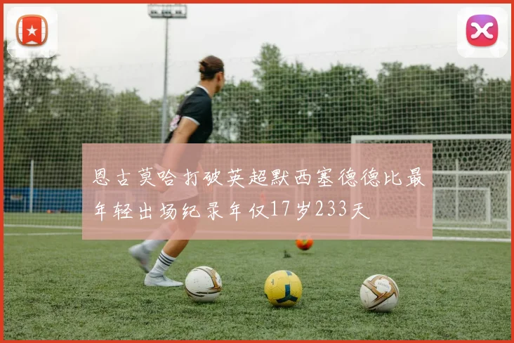 恩古莫哈打破英超默西塞德德比最年轻出场纪录年仅17岁233天