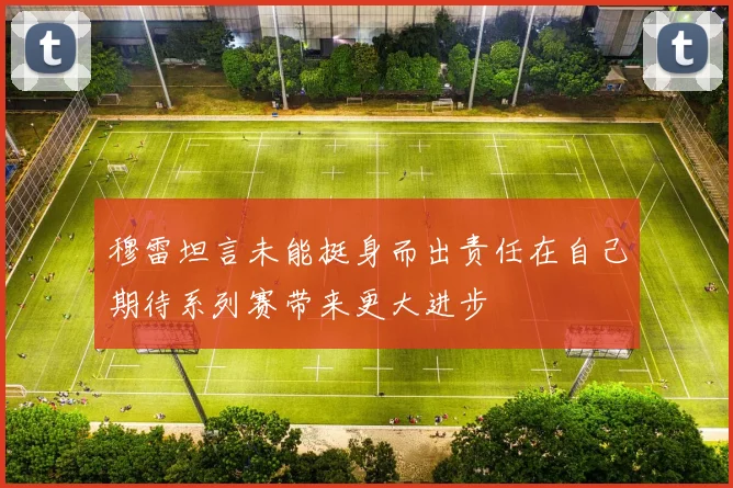 穆雷坦言未能挺身而出责任在自己期待系列赛带来更大进步