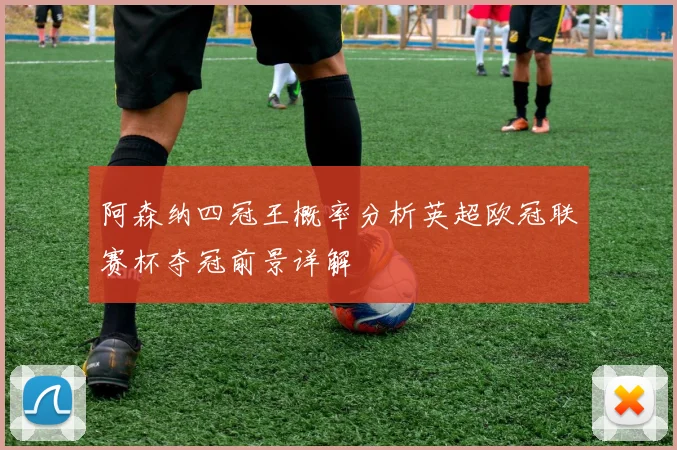 阿森纳四冠王概率分析英超欧冠联赛杯夺冠前景详解