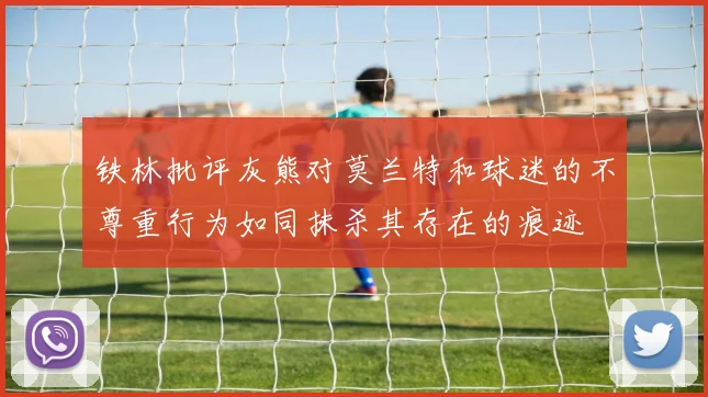 铁林批评灰熊对莫兰特和球迷的不尊重行为如同抹杀其存在的痕迹