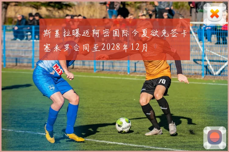 斯基拉曝迈阿密国际今夏欲免签卡塞米罗合同至2028年12月