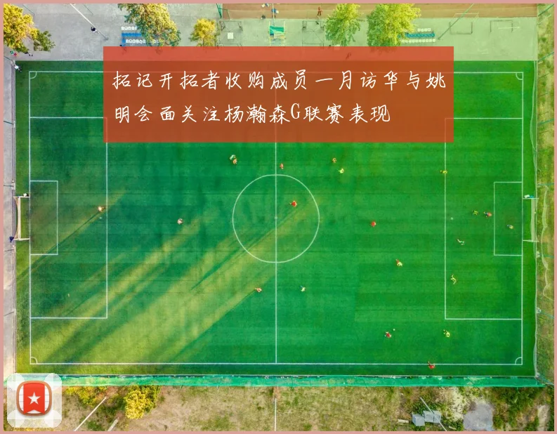 拓记开拓者收购成员一月访华与姚明会面关注杨瀚森G联赛表现