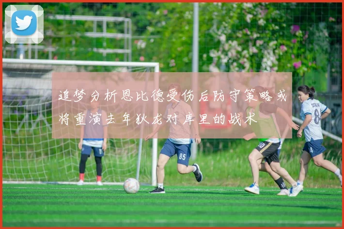 追梦分析恩比德受伤后防守策略或将重演去年狄龙对库里的战术