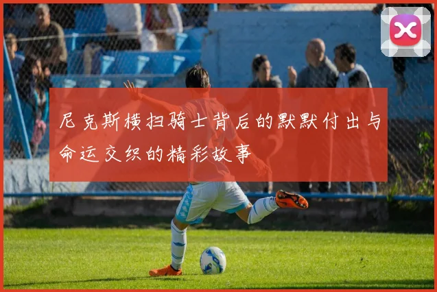 尼克斯横扫骑士背后的默默付出与命运交织的精彩故事