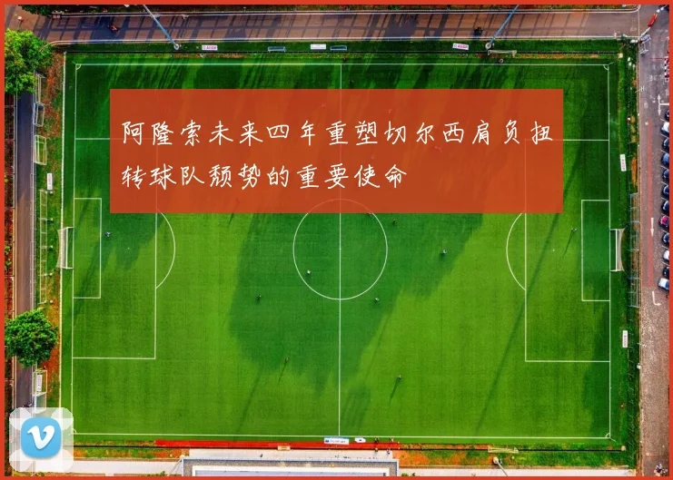 阿隆索未来四年重塑切尔西肩负扭转球队颓势的重要使命