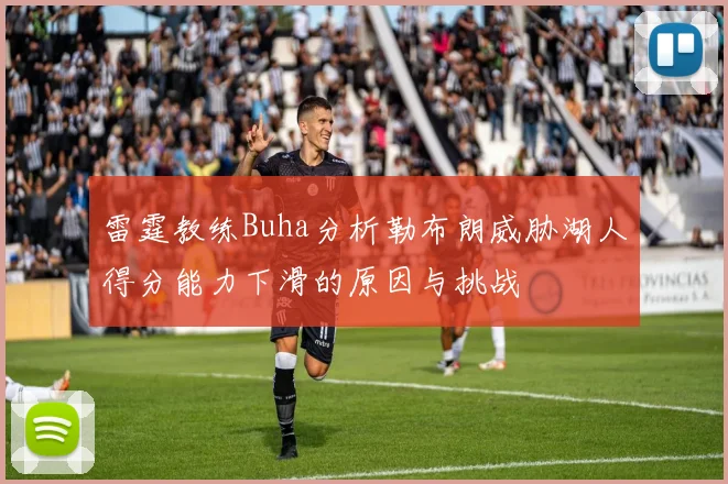 雷霆教练Buha分析勒布朗威胁湖人得分能力下滑的原因与挑战