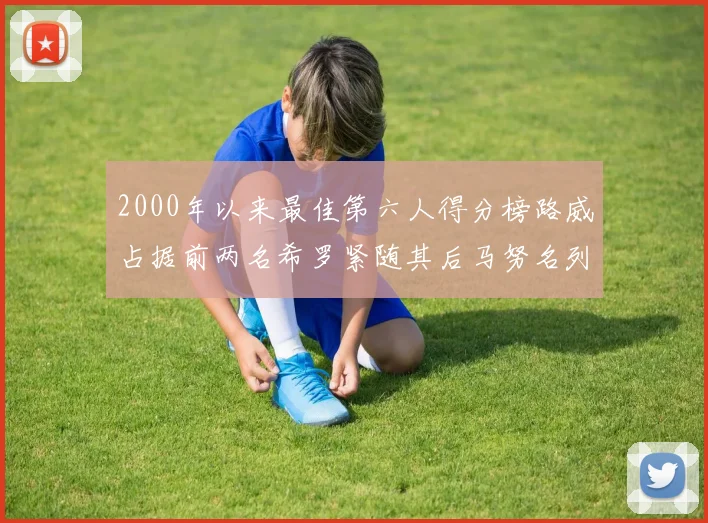 2000年以来最佳第六人得分榜路威占据前两名希罗紧随其后马努名列第五
