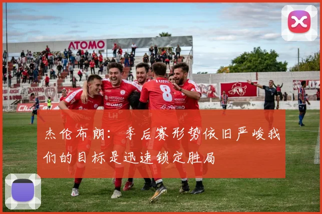 杰伦布朗：季后赛形势依旧严峻我们的目标是迅速锁定胜局