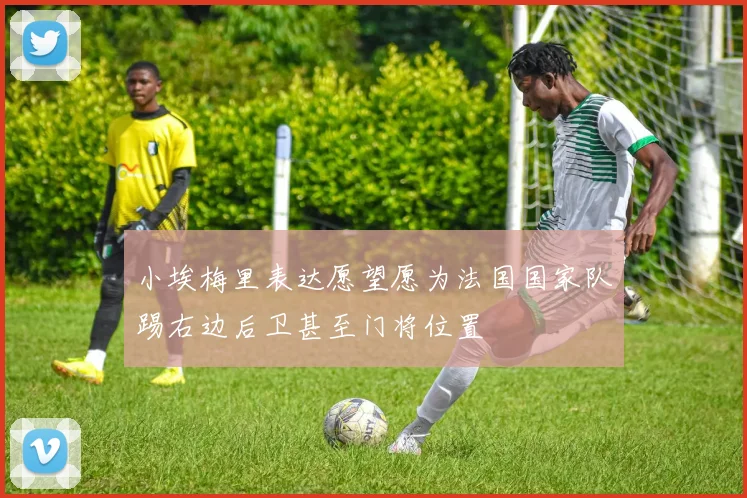 小埃梅里表达愿望愿为法国国家队踢右边后卫甚至门将位置