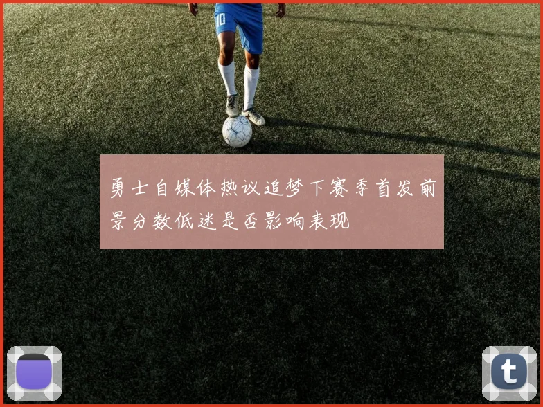 勇士自媒体热议追梦下赛季首发前景分数低迷是否影响表现