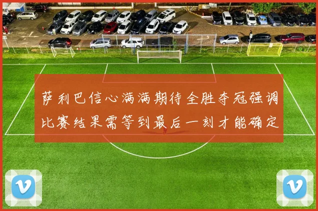 萨利巴信心满满期待全胜夺冠强调比赛结果需等到最后一刻才能确定