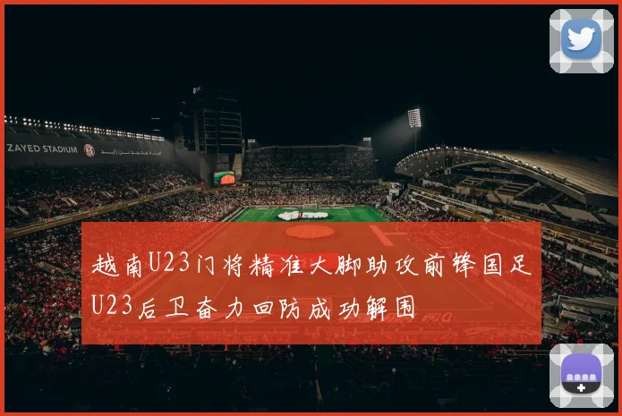 越南U23门将精准大脚助攻前锋国足U23后卫奋力回防成功解围