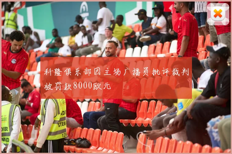 科隆俱乐部因主场广播员批评裁判被罚款8000欧元