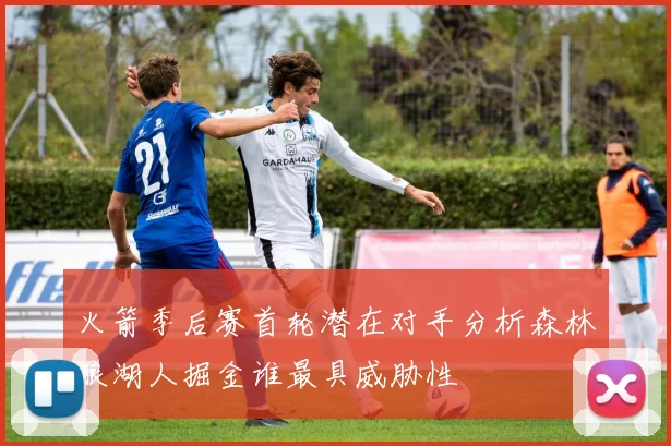 火箭季后赛首轮潜在对手分析森林狼湖人掘金谁最具威胁性
