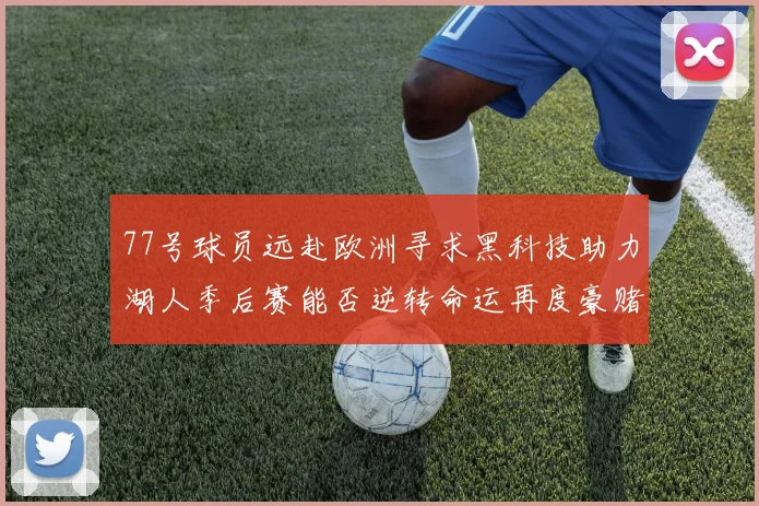 77号球员远赴欧洲寻求黑科技助力湖人季后赛能否逆转命运再度豪赌