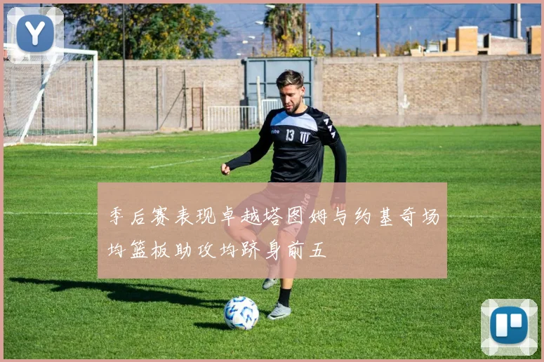 季后赛表现卓越塔图姆与约基奇场均篮板助攻均跻身前五
