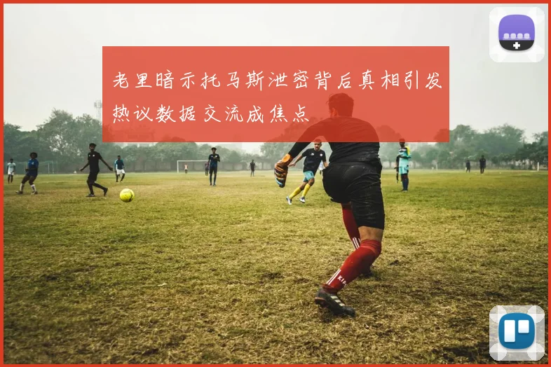 老里暗示托马斯泄密背后真相引发热议数据交流成焦点